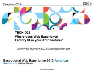 Click to add text
Exceptional Web Experience 2013 Americas
May 20 – 23, 2013 | Hilton Chicago
ExceptionalWeb
© 2013 IBM Corporation
TECH-D22
Where does Web Experience
Factory fit in your Architecture?
David Wade | Davalen, LLC | Dwade@davalen.com
 