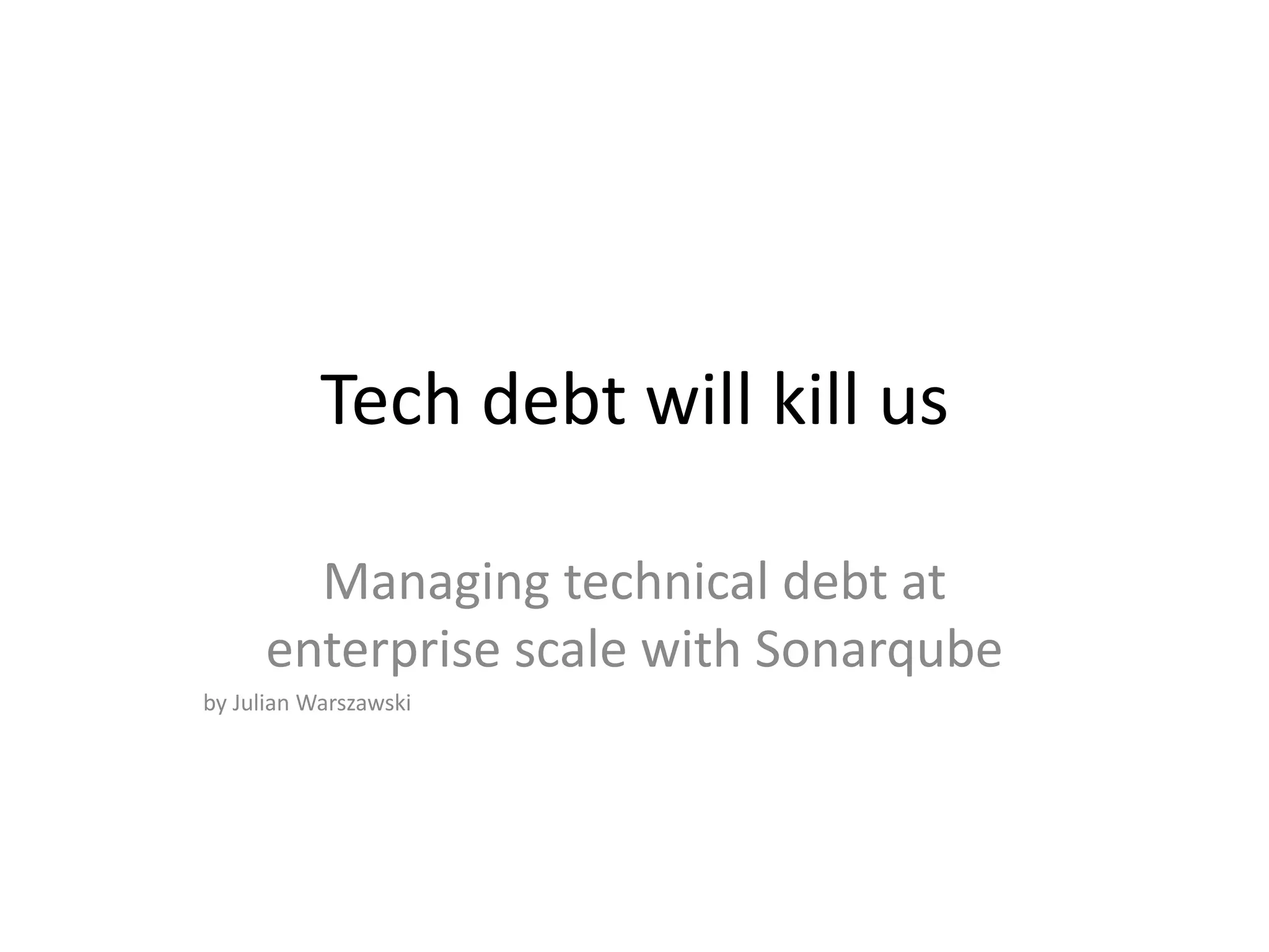 Tech debt will kill us
Managing technical debt at
enterprise scale with Sonarqube
by Julian Warszawski
 