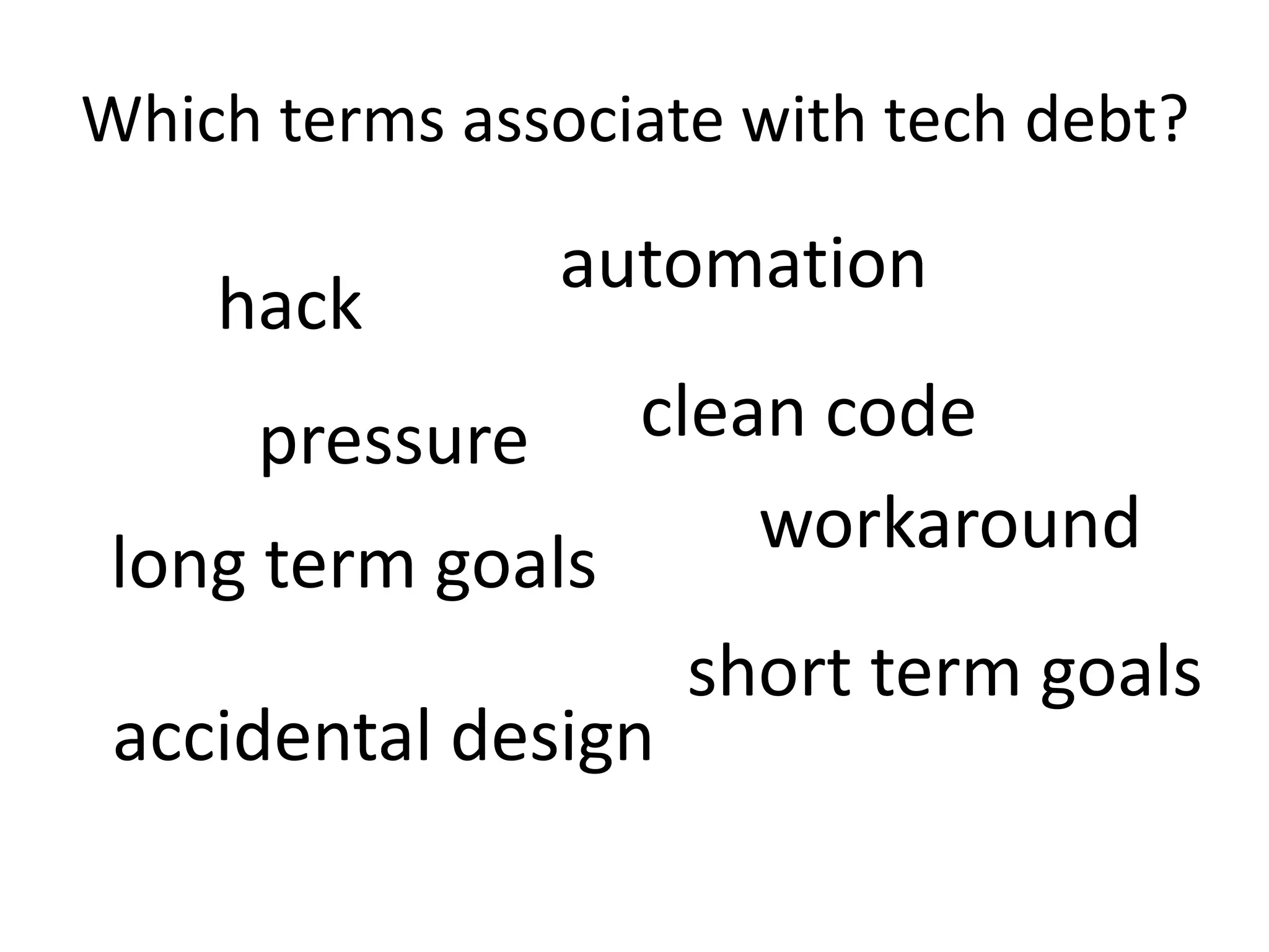 Which terms associate with tech debt?
pressure
long term goals
short term goals
clean code
hack
accidental design
automation
workaround
 