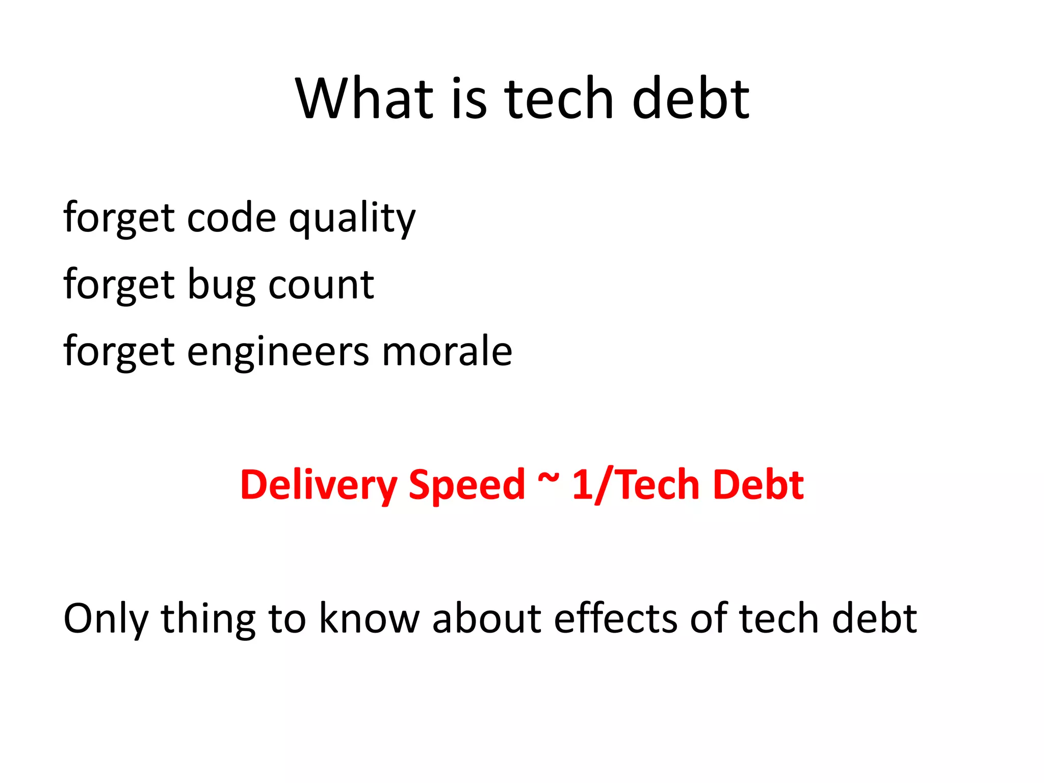 What is tech debt
forget code quality
forget bug count
forget engineers morale
Delivery Speed ~ 1/Tech Debt
Only thing to know about effects of tech debt
 