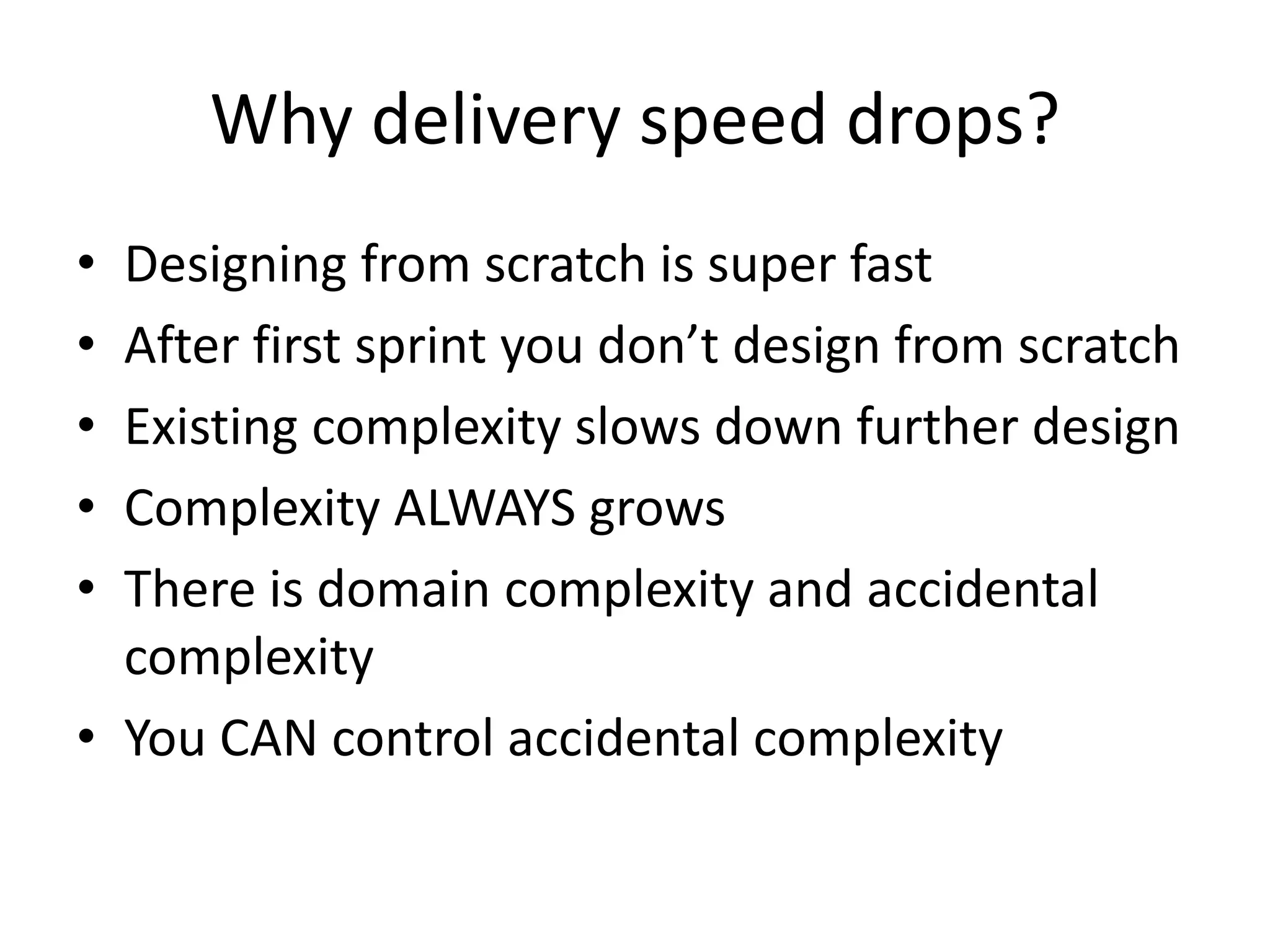 Why delivery speed drops?
• Designing from scratch is super fast
• After first sprint you don’t design from scratch
• Existing complexity slows down further design
• Complexity ALWAYS grows
• There is domain complexity and accidental
complexity
• You CAN control accidental complexity
 