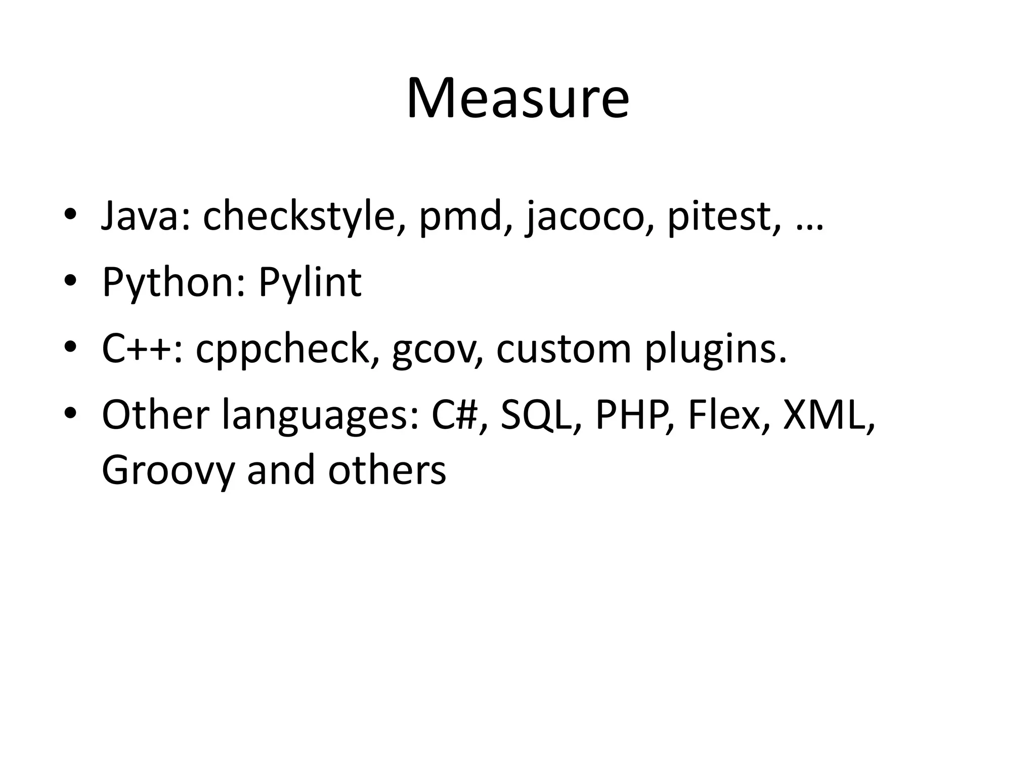 Measure
• Java: checkstyle, pmd, jacoco, pitest, …
• Python: Pylint
• C++: cppcheck, gcov, custom plugins.
• Other languages: C#, SQL, PHP, Flex, XML,
Groovy and others
 