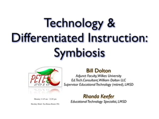 Technology &
Differentiated Instruction:
        Symbiosis
                                                       Bill Dolton
                                                Adjunct Faculty, Wilkes University
                                             Ed.Tech.Consultant, William Dolton LLC
                                        Supervisor Educational Technology (retired), LMSD


      Monday 11:45 am - 12:45 pm
                                                     Rhonda Keefer
                                            Educational Technology Specialist, LMSD
   Hershey Hotel, Tea House Room (50)
 