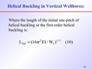 Helical Buckling in Vertical Wellbores: 
40 
Where the length of the initial one-pitch of 
helical buckling or the first order helical 
buckling is: 
L (16 EI /W )1/3 (10) 
e 
2 
hel = p 
 
