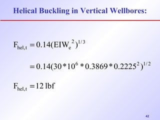 Helical Buckling in Vertical Wellbores: 
42 
2 1/3 
= 
F 0.14(EIW ) 
0.14(30*10 *0.3869*0.2225 ) 
= 
F 12 lbf 
hel,t 
6 2 1/ 2 
hel,t e 
= 
 
