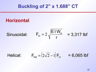 Sinusoidal: cr = 2 = 3,317 lbf 
43 
Buckling of 2” x 1.688” CT 
Horizontal 
F E IWe 
r 
hel ( ) cr F = 2 2 -1 F 
Helical: = 6,065 lbf 
 