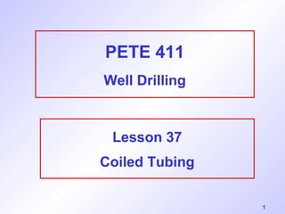 1 
PETE 411 
Well Drilling 
Lesson 37 
Coiled Tubing 
 