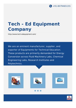 +91-8079465155
Tech - Ed Equipment
Company
http://www.tech-edequipment.com/
We are an eminent manufacturer, supplier, and
exporter of Equipments for Technical Education.
These products are primarily demanded for Energy
Conversion across Fluid Machinery Labs, Chemical
Engineering Labs, Research Institutes and
Polytechnics.
 