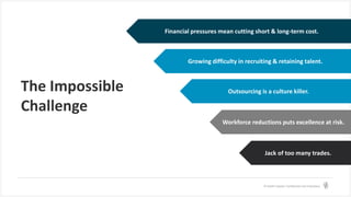 © Health Catalyst. Confidential and Proprietary.
The Impossible
Challenge
Financial pressures mean cutting short & long-term cost.
Outsourcing is a culture killer.
Jack of too many trades.
Workforce reductions puts excellence at risk.
Growing difficulty in recruiting & retaining talent.
 