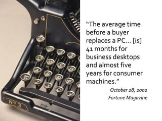 “ The average time before a buyer replaces a PC... [is] 41 months for business desktops and almost five years for consumer machines.” October 28, 2002 Fortune Magazine 