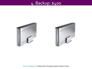 4. Backup: $400 www.newegg.com  ($165 each): Iomega 500Gb 7200rpm drives 
