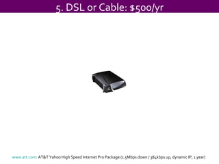 5. DSL or Cable: $500/yr www.att.com : AT&T Yahoo High Speed Internet Pro Package (1.5Mbps down / 384kbps up, dynamic IP, 1 year)  