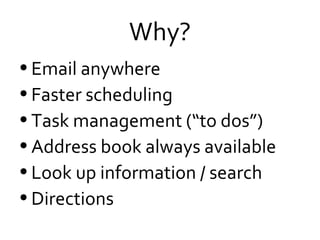 Why? Email anywhere Faster scheduling Task management (“to dos”) Address book always available Look up information / search Directions 