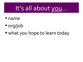 name org/job what you hope to learn today It’s all about  you … 