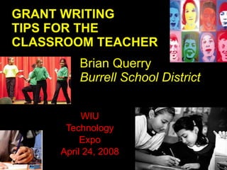 WIU Technology Expo April 24, 2008 GRANT WRITING TIPS FOR THE CLASSROOM TEACHER Brian Querry Burrell School District 