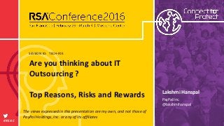 SESSION ID:
#RSAC
Lakshmi Hanspal
Are you thinking about IT
Outsourcing ?
Top Reasons, Risks and Rewards
TECH-F03
PayPal Inc.
@lakshmihanspal
The views expressed in this presentation are my own, and not those of
PayPal Holdings, Inc. or any of its affiliates
 