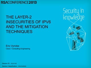 Session ID:
Session Classification:
Eric Vyncke
Cisco / Consulting Engineering
TECH-F42
Intermediate
THE LAYER-2
INSECURITIES OF IPV6
AND THE MITIGATION
TECHNIQUES
 