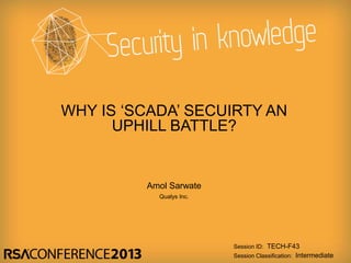 Session ID:
Session Classification:
Amol Sarwate
Qualys Inc.
TECH-F43
Intermediate
WHY IS ‘SCADA’ SECUIRTY AN
UPHILL BATTLE?
 