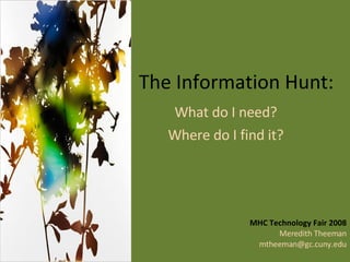 The Information Hunt: What do I need?  Where do I find it?  MHC Technology Fair 2008 Meredith Theeman [email_address] 