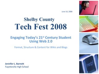 Shelby County  Tech Fest 2008 June 10, 2008 Jennifer L. Barnett Fayetteville High School Engaging Today’s 21 st  Century Student Using Web 2.0 Format, Structure & Content for Wikis and Blogs 