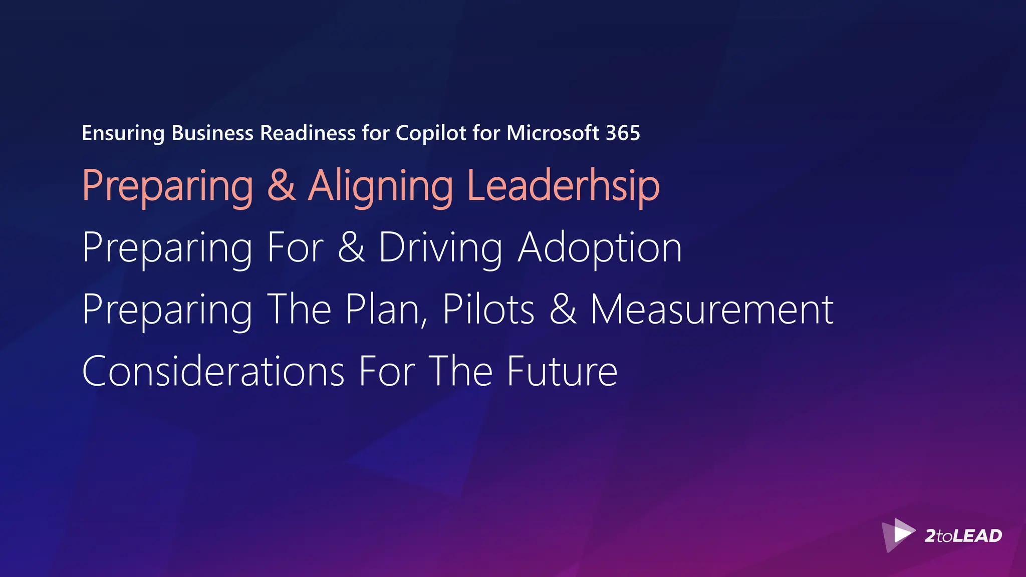 Ensuring Business Readiness for Copilot for Microsoft 365
Preparing & Aligning Leaderhsip
Preparing For & Driving Adoption
Preparing The Plan, Pilots & Measurement
Considerations For The Future
 