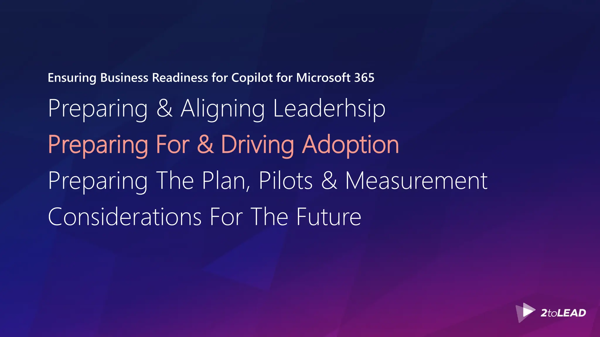 Ensuring Business Readiness for Copilot for Microsoft 365
Preparing & Aligning Leaderhsip
Preparing For & Driving Adoption
Preparing The Plan, Pilots & Measurement
Considerations For The Future
 
