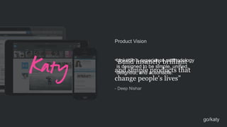 Product Vision
“Build insanely brilliant  
and simple products that  
change people's lives”
- Deep Nishar
LinkedIn’s experience methodology
is designed to be simple, unified,
delightful, and actionable.
go/katy
 