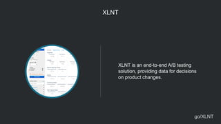 XLNT
XLNT is an end-to-end A/B testing
solution, providing data for decisions
on product changes.
go/XLNT
 