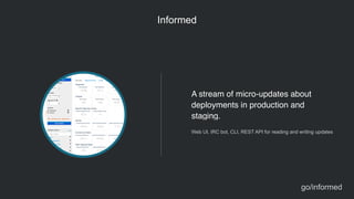 Informed
go/informed
A stream of micro-updates about
deployments in production and
staging.
Web UI, IRC bot, CLI, REST API for reading and writing updates
 