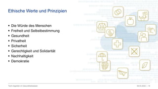 09.03.2022 |
Tech-Giganten im Gesundheitswesen 15
 Die Würde des Menschen
 Freiheit und Selbstbestimmung
 Gesundheit
 Privatheit
 Sicherheit
 Gerechtigkeit und Solidarität
 Nachhaltigkeit
 Demokratie
Ethische Werte und Prinzipien
 