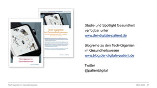 09.03.2022 |
Tech-Giganten im Gesundheitswesen 27
Studie und Spotlight Gesundheit
verfügbar unter
www.der-digitale-patient.de
Blogreihe zu den Tech-Giganten
im Gesundheitswesen
www.blog.der-digitale-patient.de
Twitter
@patientdigital
 