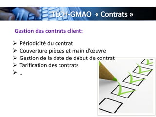 Gestion des contrats client:
 Périodicité du contrat
 Couverture pièces et main d’œuvre
 Gestion de la date de début de contrat
 Tarification des contrats
 …
 