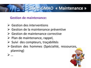 Gestion de maintenance:
 Gestion des interventions
 Gestion de la maintenance préventive
 Gestion de maintenance corrective
 Plan de maintenance, rappel,
 Suivi des compteurs, traçabilités
 Gestion des hommes (Spécialité, ressources,
planning)
 …
 