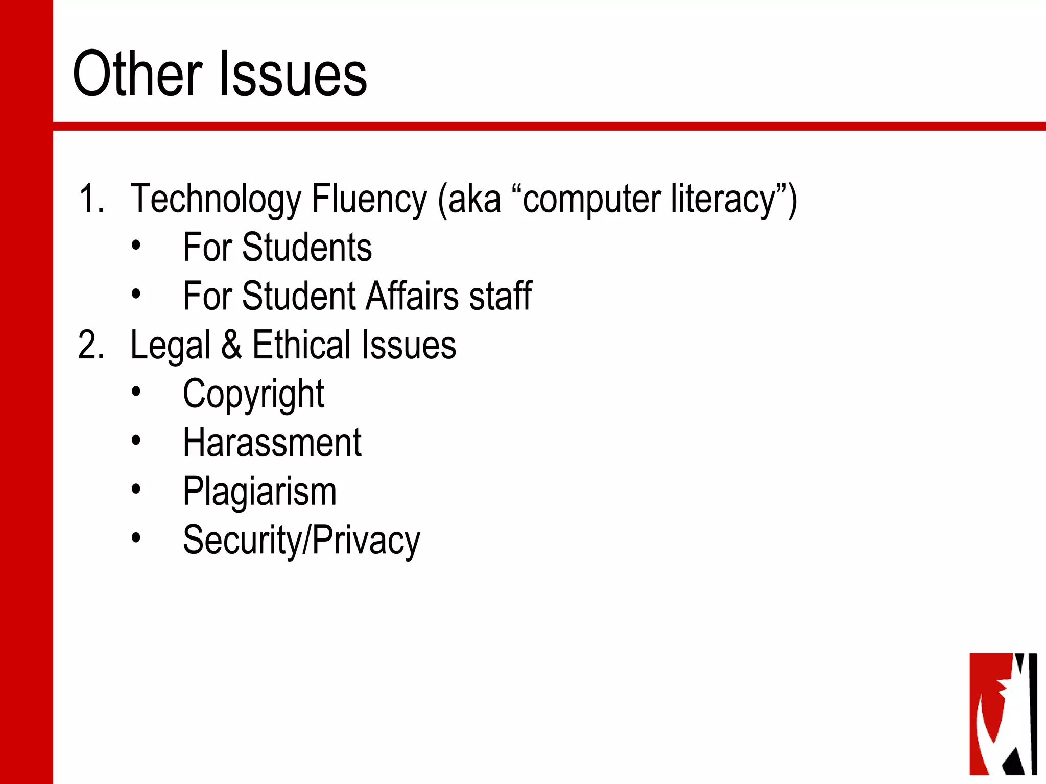 Other Issues
1. Technology Fluency (aka “computer literacy”)
• For Students
• For Student Affairs staff
2. Legal & Ethical Issues
• Copyright
• Harassment
• Plagiarism
• Security/Privacy
 