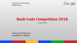 University of Technology
Baghdad-Iraq
Hash Code Competition 2018
25-Sun-2018
Istabraq M. Al-Joboury
Muntadher H. Mahadi
 