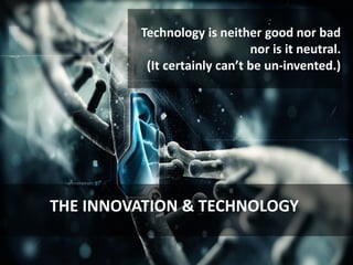 :
Technology is neither good nor bad
nor is it neutral.
(It certainly can’t be un-invented.)
THE INNOVATION & TECHNOLOGY
 