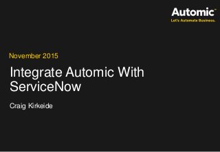 Integrate Automic With
ServiceNow
November 2015
Craig Kirkeide
 