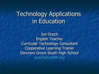 Technology Applications in Education Jon Orech English Teacher Curricular Technology Consultant Cooperative Learning Trainer Downers Grove South High School [email_address] 