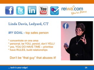 Linda Davis, Ledyard, CTMY GOAL - top sales person* concentrate on one area * personal, be YOU, persist, don’t YELL!* yes, YOU DO HAVE TIME – prioritise* have RULES, build relationships Don’t be “that guy” that abuses it!