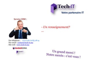 Votre partenaire IT

      Service CRM :


                                        - Un renseignement?
                                        …


Par téléphone : +212 (0)6 70 83 28 14
Par email : contact@tech-it.ma
Site web : www.tech-it.ma
 