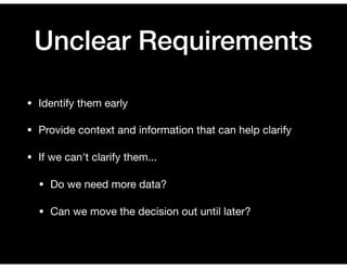 Unclear Requirements
• Identify them early

• Provide context and information that can help clarify

• If we can't clarify...