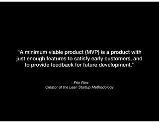 – Eric Ries
Creator of the Lean Startup Methodology
“A minimum viable product (MVP) is a product with
just enough features to satisfy early customers, and
to provide feedback for future development.”
 