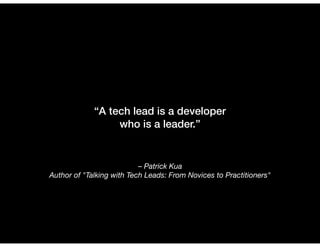 – Patrick Kua
Author of "Talking with Tech Leads: From Novices to Practitioners"
“A tech lead is a developer
who is a leader.”
 
