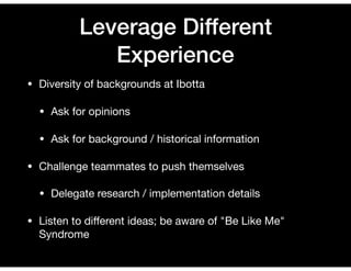 Leverage Different
Experience
• Diversity of backgrounds at Ibotta

• Ask for opinions

• Ask for background / historical information

• Challenge teammates to push themselves

• Delegate research / implementation details

• Listen to diﬀerent ideas; be aware of "Be Like Me"
Syndrome
 