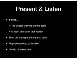 Present & Listen
• Include...

• The people working on the code

• At least one other tech leader

• Send out background material early

• Propose options, be ﬂexible

• Decide on next steps
 