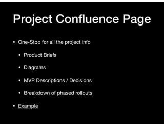 Project Conﬂuence Page
• One-Stop for all the project info

• Product Briefs

• Diagrams

• MVP Descriptions / Decisions

• Breakdown of phased rollouts

• Example
 