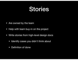 Stories
• Are owned by the team

• Help with team buy-in on the project

• Write stories from high-level design docs

• Identify cases you didn't think about

• Deﬁnition of done
 