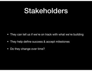Stakeholders
• They can tell us if we're on track with what we're building

• They help deﬁne success & accept milestones
...