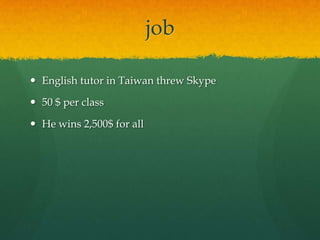 job

 English tutor in Taiwan threw Skype

 50 $ per class

 He wins 2,500$ for all
 