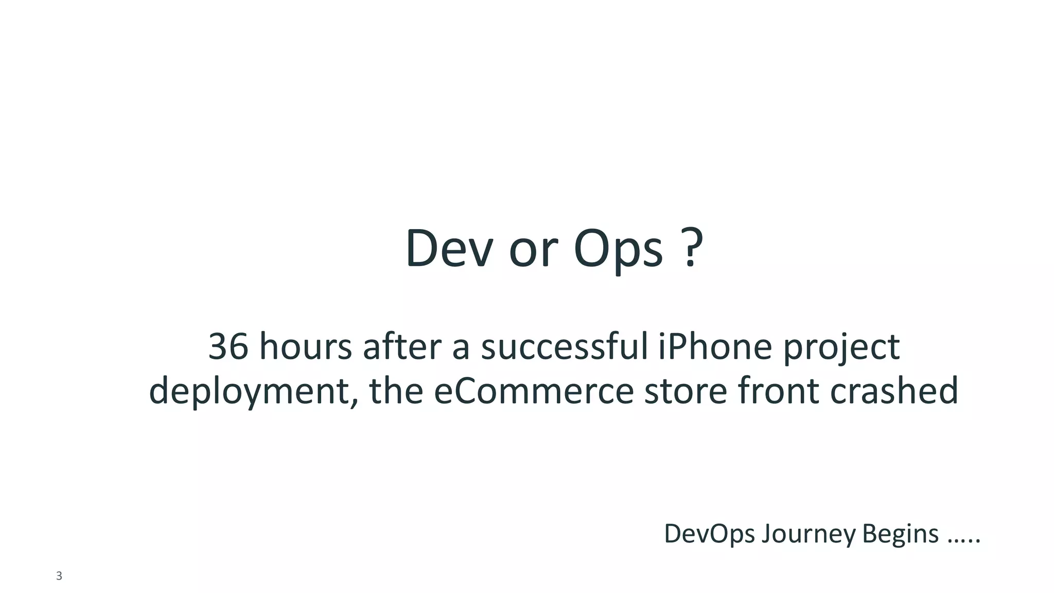 3 
© 2014 CA. ALL RIGHTS RESERVED. 
Dev or Ops ? 36 hours after a successful iPhone project deployment, the eCommerce store front crashed 
DevOps Journey Begins …..  